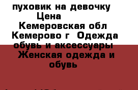 пуховик на девочку  › Цена ­ 1 700 - Кемеровская обл., Кемерово г. Одежда, обувь и аксессуары » Женская одежда и обувь   